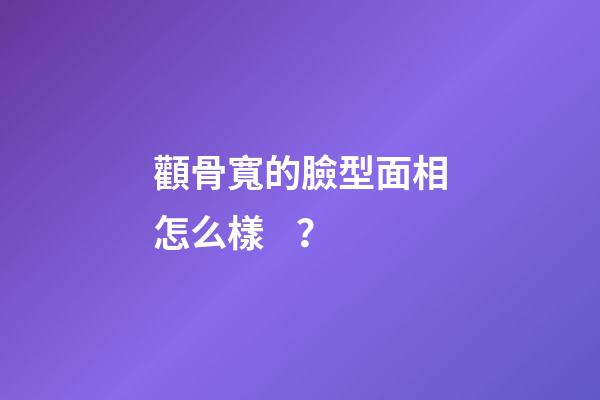 顴骨寬的臉型面相怎么樣？